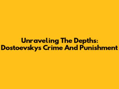 Unraveling The Depths: Dostoevsky's 'Crime And Punishment'
