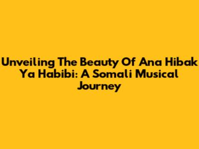 Unveiling The Beauty Of 'Ana Hibak Ya Habibi': A Somali Musical Journey