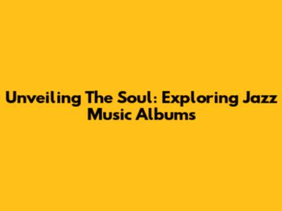 Unveiling The Soul: Exploring Jazz Music Albums