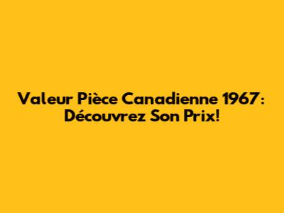 Valeur Pièce Canadienne 1967: Découvrez Son Prix!