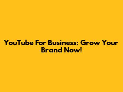 YouTube For Business: Grow Your Brand Now!
